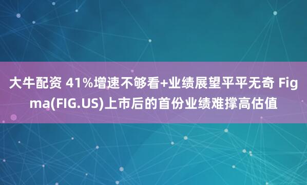 大牛配资 41%增速不够看+业绩展望平平无奇 Figma(FIG.US)上市后的首份业绩难撑高估值