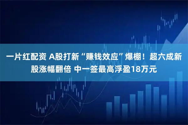一片红配资 A股打新“赚钱效应”爆棚!超六成新股涨幅翻倍 中一签最高浮盈18万元