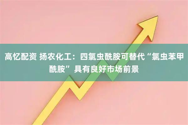 高忆配资 扬农化工:四氯虫酰胺可替代“氯虫苯甲酰胺” 具有良好市场前景