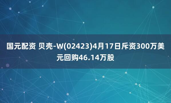 国元配资 贝壳-W(02423)4月17日斥资300万美元回购46.14万股