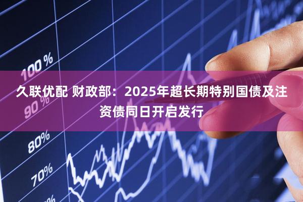 久联优配 财政部：2025年超长期特别国债及注资债同日开启发行