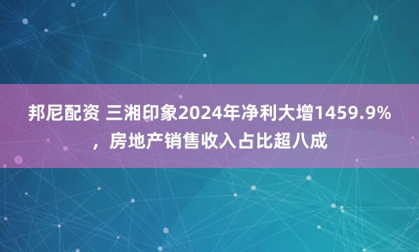 邦尼配资 三湘印象2024年净利大增1459.9%，房地产销售收入占比超八成