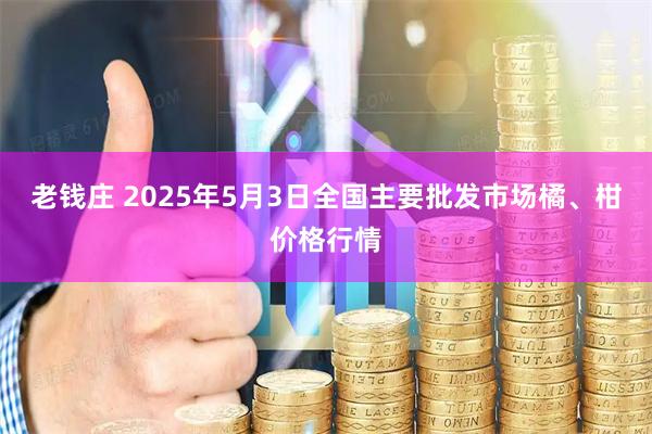 老钱庄 2025年5月3日全国主要批发市场橘、柑价格行情