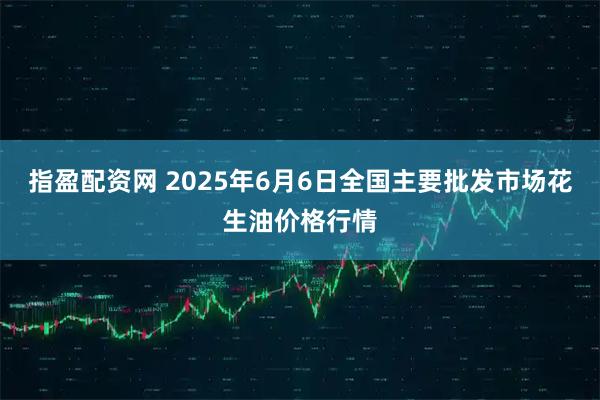 指盈配资网 2025年6月6日全国主要批发市场花生油价格行情