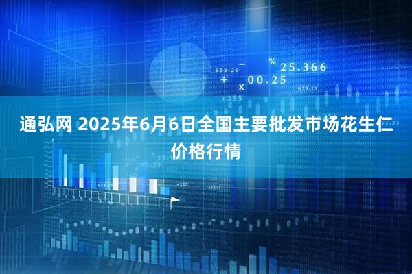 通弘网 2025年6月6日全国主要批发市场花生仁价格行情