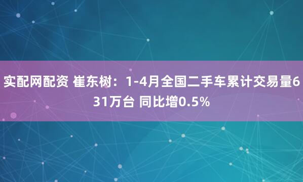 实配网配资 崔东树:1-4月全国二手车累计交易量631万台 同比增0.5%