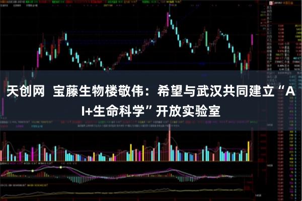 天创网 宝藤生物楼敬伟:希望与武汉共同建立“AI+生命科学”开放实验室