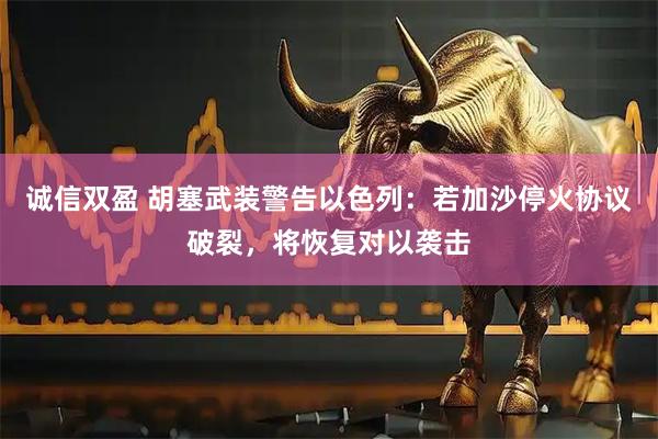 诚信双盈 胡塞武装警告以色列:若加沙停火协议破裂,将恢复对以袭击