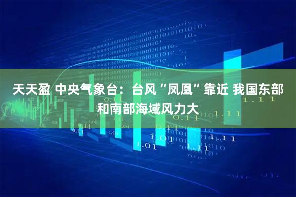 天天盈 中央气象台:台风“凤凰”靠近 我国东部和南部海域风力大