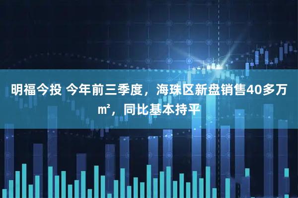 明福今投 今年前三季度,海珠区新盘销售40多万㎡,同比基本持平