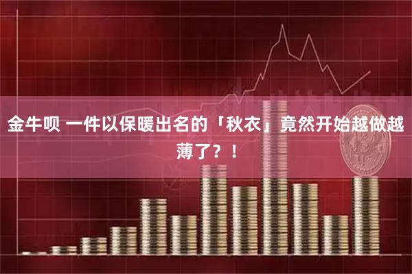 金牛呗 一件以保暖出名的「秋衣」竟然开始越做越薄了?!