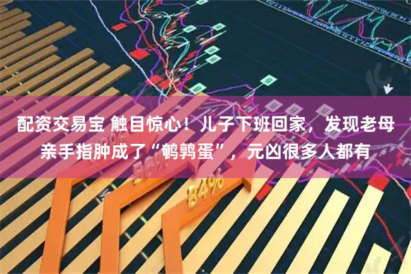 配资交易宝 触目惊心!儿子下班回家,发现老母亲手指肿成了“鹌鹑蛋”,元凶很多人都有