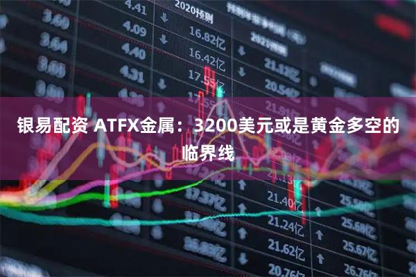银易配资 ATFX金属：3200美元或是黄金多空的临界线