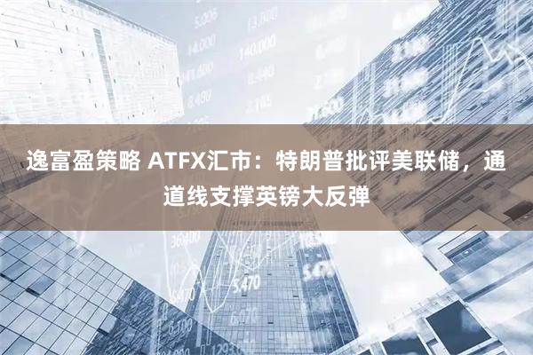 逸富盈策略 ATFX汇市：特朗普批评美联储，通道线支撑英镑大反弹
