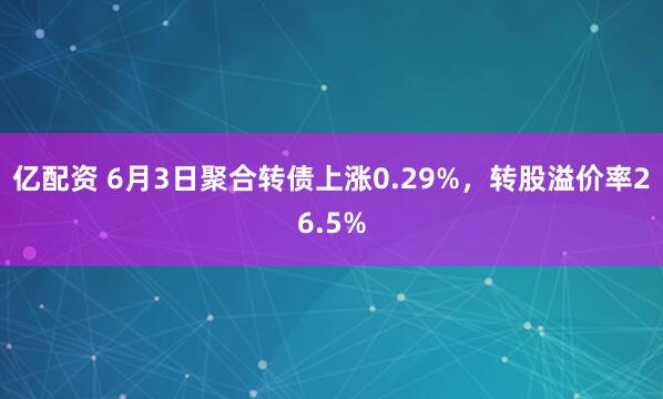 亿配资 6月3日聚合转债上涨0.29%，转股溢价率26.5%