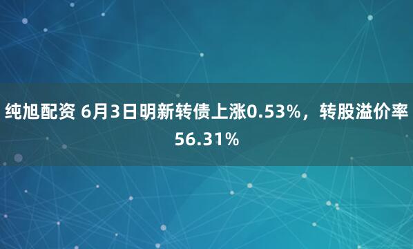 纯旭配资 6月3日明新转债上涨0.53%，转股溢价率56.31%