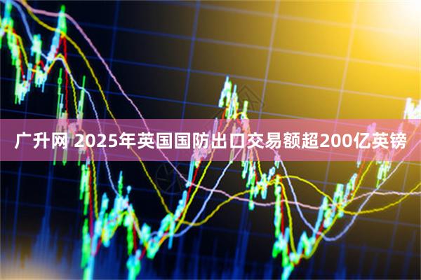 广升网 2025年英国国防出口交易额超200亿英镑