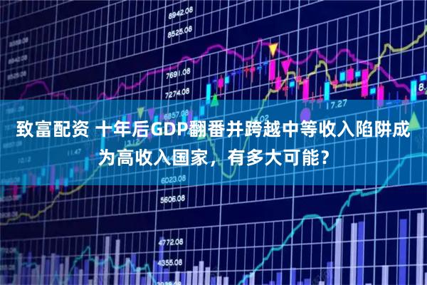 致富配资 十年后GDP翻番并跨越中等收入陷阱成为高收入国家，有多大可能？