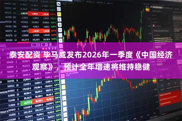 泰安配资 毕马威发布2026年一季度《中国经济观察》，预计全年增速将维持稳健