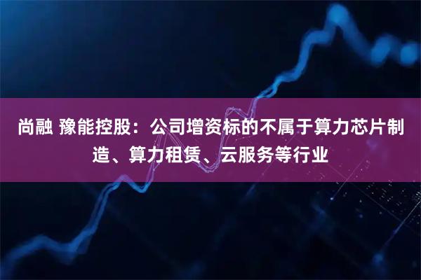 尚融 豫能控股：公司增资标的不属于算力芯片制造、算力租赁、云服务等行业
