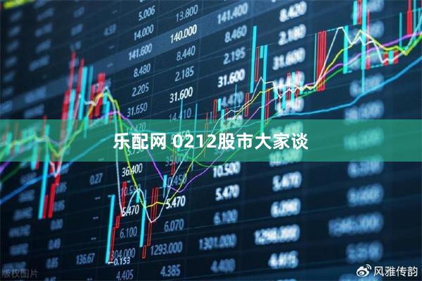 乐配网 0212股市大家谈
