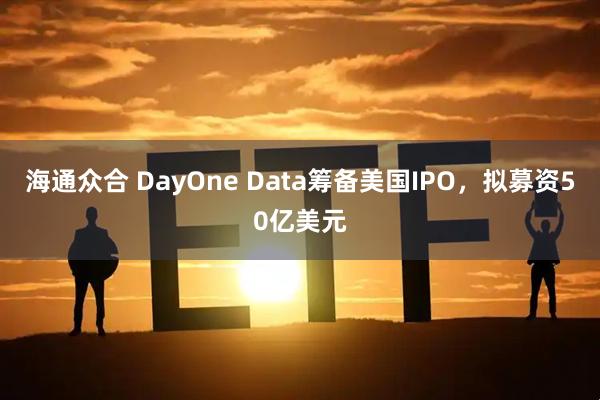 海通众合 DayOne Data筹备美国IPO，拟募资50亿美元