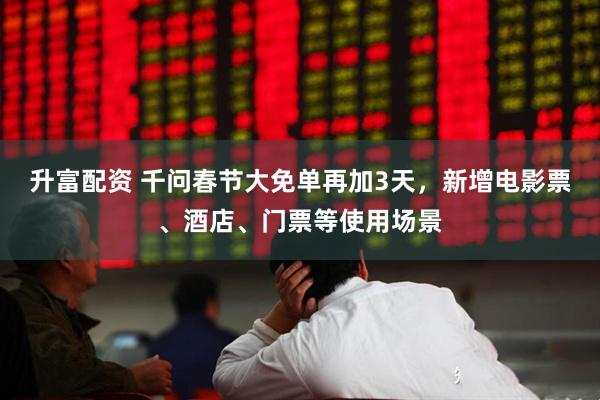 升富配资 千问春节大免单再加3天，新增电影票、酒店、门票等使用场景