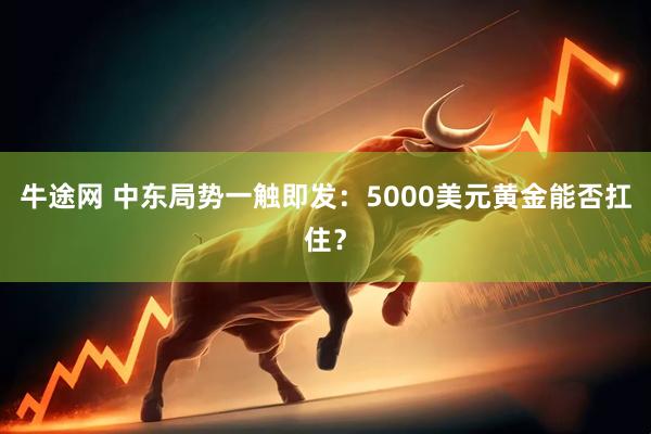 牛途网 中东局势一触即发：5000美元黄金能否扛住？