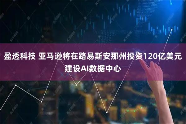 盈透科技 亚马逊将在路易斯安那州投资120亿美元建设AI数据中心