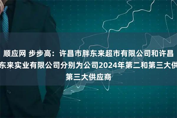 顺应网 步步高：许昌市胖东来超市有限公司和许昌市胖东来实业有限公司分别为公司2024年第二和第三大供应商