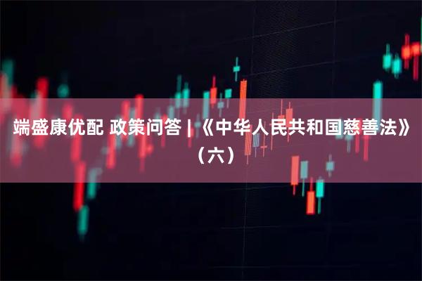 端盛康优配 政策问答 | 《中华人民共和国慈善法》（六）