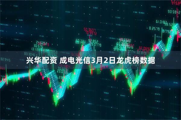 兴华配资 成电光信3月2日龙虎榜数据