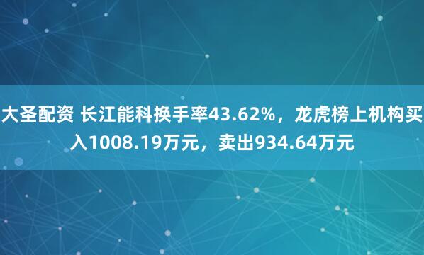 大圣配资 长江能科换手率43.62%，龙虎榜上机构买入1008.19万元，卖出934.64万元