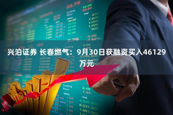 兴泊证券 长春燃气：9月30日获融资买入46129万元