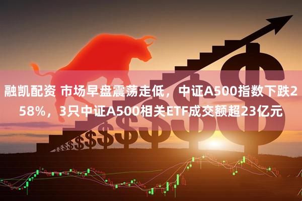 融凯配资 市场早盘震荡走低，中证A500指数下跌258%，3只中证A500相关ETF成交额超23亿元