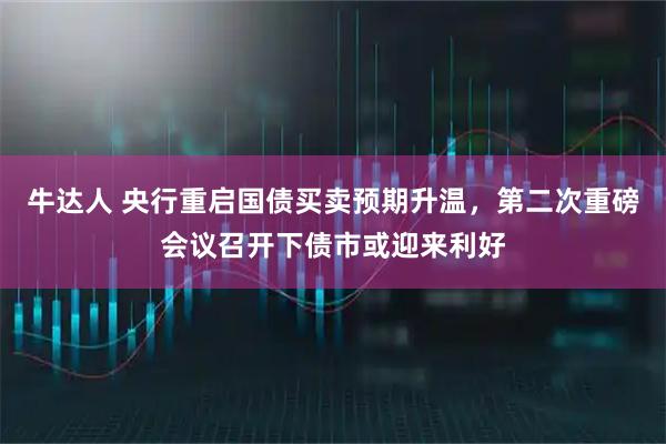 牛达人 央行重启国债买卖预期升温，第二次重磅会议召开下债市或迎来利好
