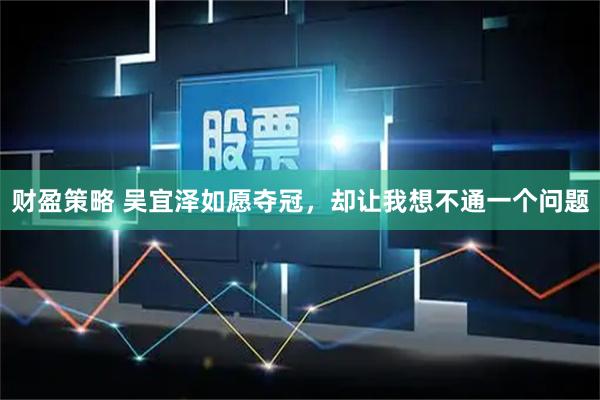 财盈策略 吴宜泽如愿夺冠，却让我想不通一个问题