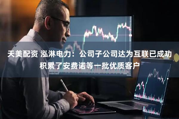 天美配资 泓淋电力：公司子公司达为互联已成功积累了安费诺等一批优质客户