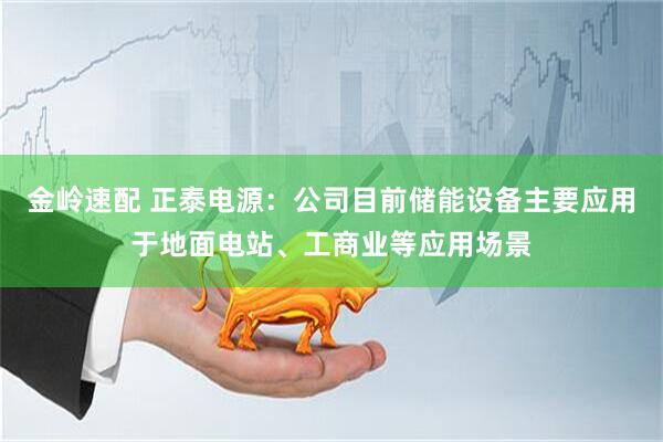 金岭速配 正泰电源：公司目前储能设备主要应用于地面电站、工商业等应用场景