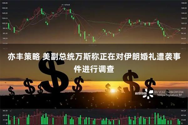 亦丰策略 美副总统万斯称正在对伊朗婚礼遭袭事件进行调查
