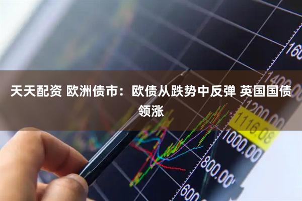 天天配资 欧洲债市：欧债从跌势中反弹 英国国债领涨