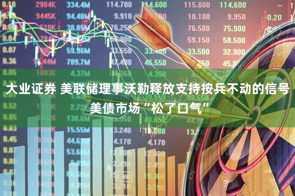 大业证券 美联储理事沃勒释放支持按兵不动的信号 美债市场“松了口气”